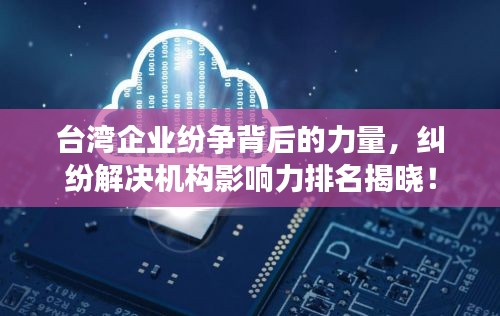 台湾企业纷争背后的力量，纠纷解决机构影响力排名揭晓！