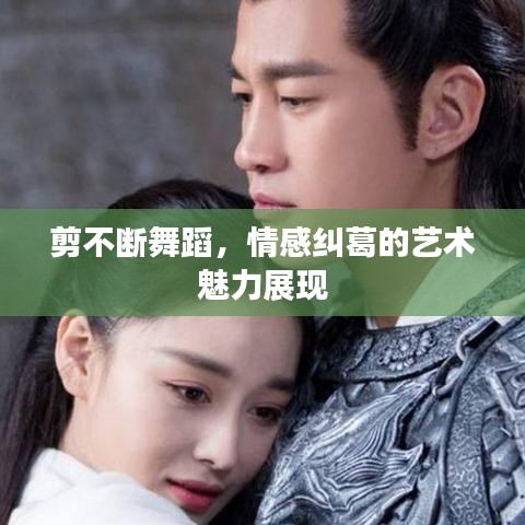 剪不断舞蹈，情感纠葛的艺术魅力展现