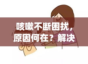 咳嗽不断困扰，原因何在？解决方法一网打尽！