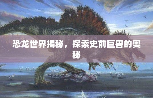 恐龙世界揭秘，探索史前巨兽的奥秘