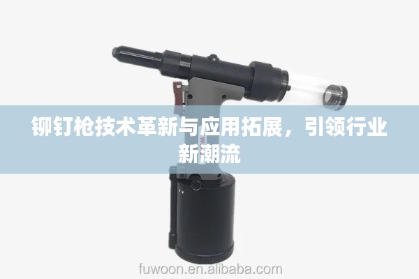 铆钉枪技术革新与应用拓展，引领行业新潮流