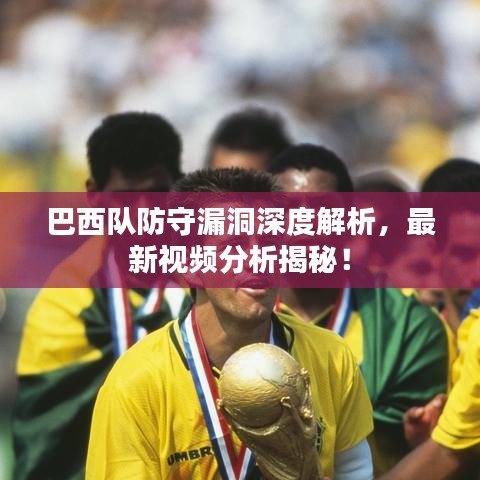 巴西队防守漏洞深度解析，最新视频分析揭秘！