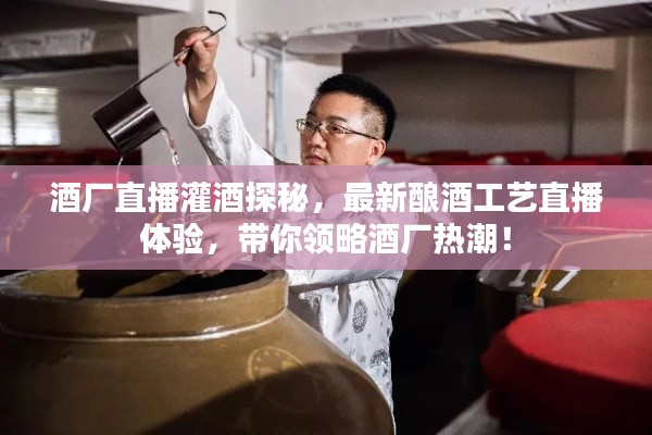 酒厂直播灌酒探秘，最新酿酒工艺直播体验，带你领略酒厂热潮！