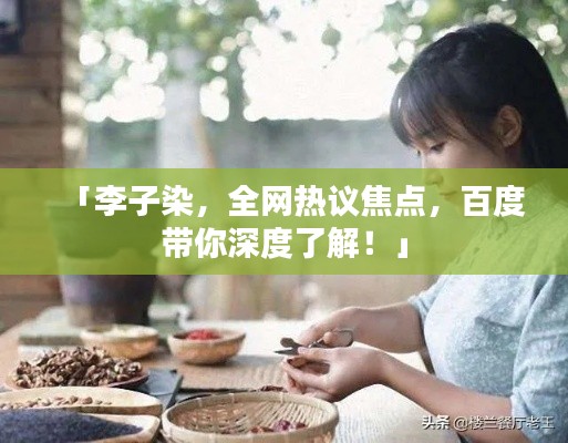 「李子染，全网热议焦点，百度带你深度了解！」